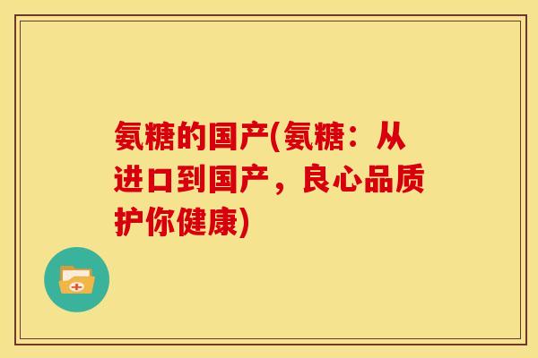 氨糖的国产(氨糖：从进口到国产，良心品质护你健康)
