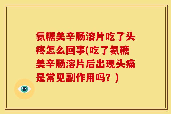 氨糖美辛肠溶片吃了头疼怎么回事(吃了氨糖美辛肠溶片后出现头痛是常见副作用吗？)