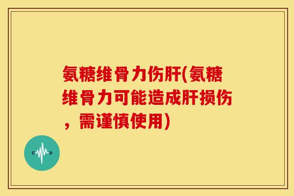 氨糖维骨力伤肝(氨糖维骨力可能造成肝损伤，需谨慎使用)