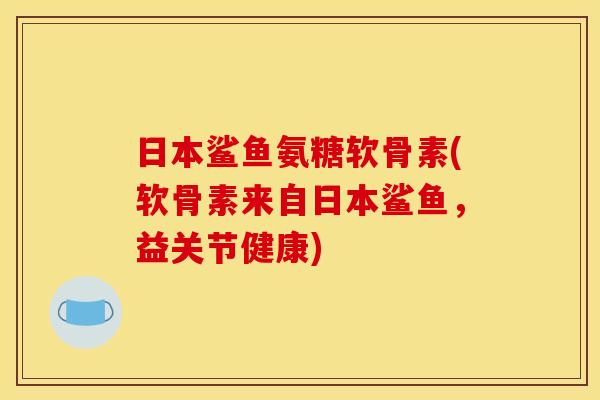 日本鲨鱼氨糖软骨素(软骨素来自日本鲨鱼，益关节健康)