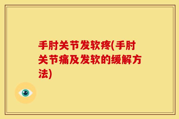 手肘关节发软疼(手肘关节痛及发软的缓解方法)