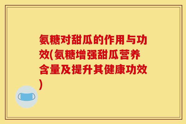 氨糖对甜瓜的作用与功效(氨糖增强甜瓜营养含量及提升其健康功效)