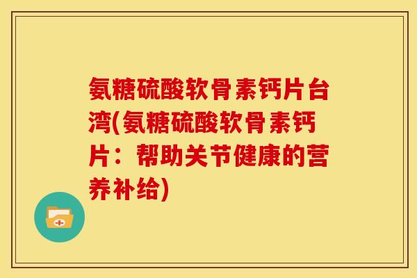 氨糖硫酸软骨素钙片台湾(氨糖硫酸软骨素钙片：帮助关节健康的营养补给)