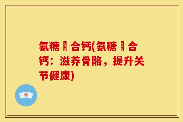 氨糖蟄合钙(氨糖蟄合钙：滋养骨骼，提升关节健康)