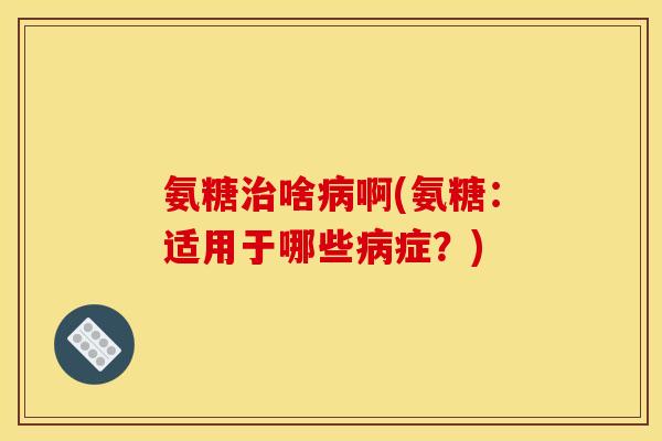 氨糖治啥病啊(氨糖：适用于哪些病症？)