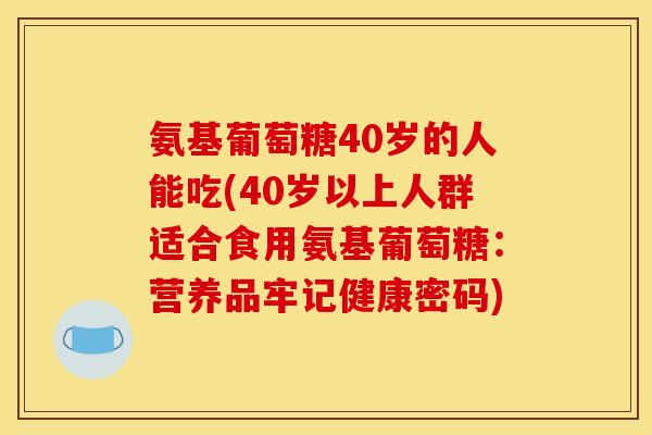 氨基葡萄糖40岁的人能吃(40岁以上人群适合食用氨基葡萄糖：营养品牢记健康密码)