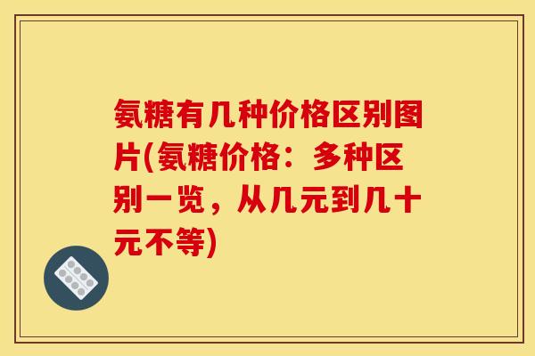 氨糖有几种价格区别图片(氨糖价格:多种区别一览,从几元到几十元不等)-第1张图片-关节骑士 氨糖有几种价格区别图片(氨糖价格:多种区别一览,从几元到几十元不等)-第1张图片-关节骑士