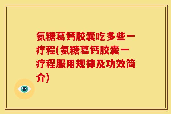 氨糖葛钙胶囊吃多些一疗程(氨糖葛钙胶囊一疗程服用规律及功效简介)