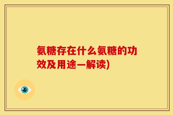 氨糖存在什么氨糖的功效及用途—解读)