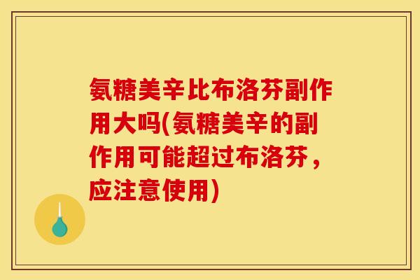 氨糖美辛比布洛芬副作用大吗(氨糖美辛的副作用可能超过布洛芬，应注意使用)