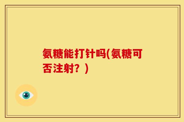 氨糖能打针吗(氨糖可否注射？)