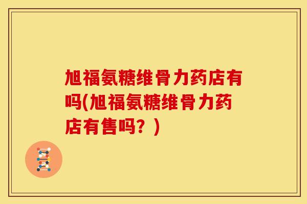 旭福氨糖维骨力药店有吗(旭福氨糖维骨力药店有售吗?)-第1张图片-关节骑士 旭福氨糖维骨力药店有吗(旭福氨糖维骨力药店有售吗?)-第1张图片-关节骑士