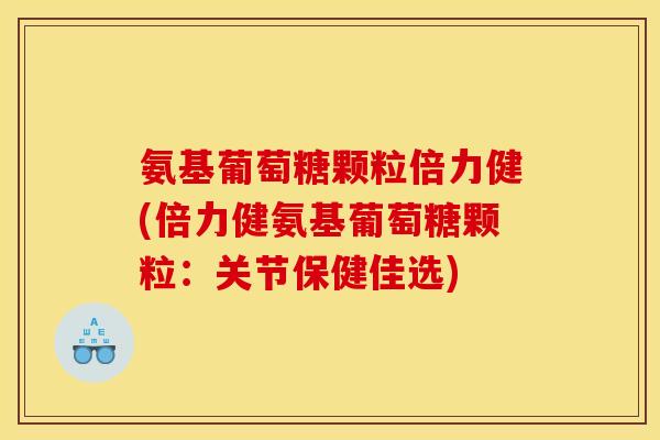 氨基葡萄糖颗粒倍力健(倍力健氨基葡萄糖颗粒：关节保健佳选)