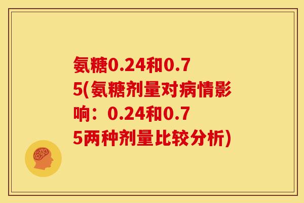 氨糖0.24和0.75(氨糖剂量对病情影响：0.24和0.75两种剂量比较分析)