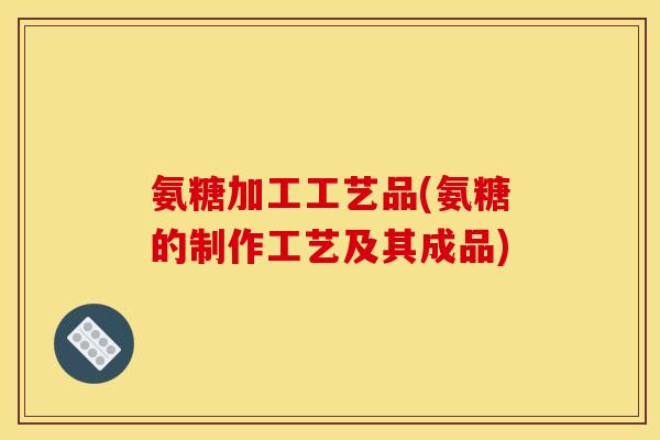 氨糖加工工艺品(氨糖的制作工艺及其成品)
