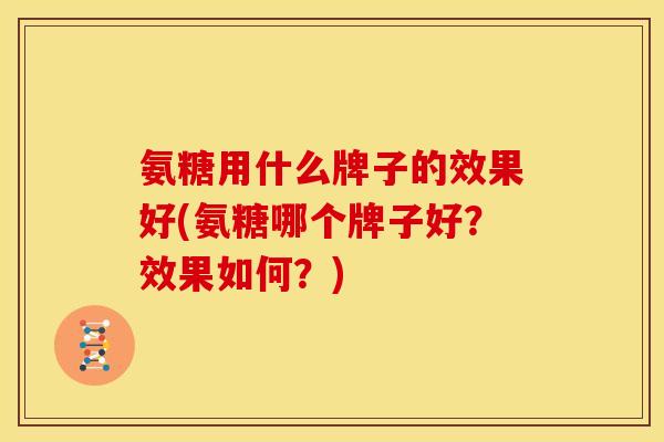 氨糖用什么牌子的效果好(氨糖哪个牌子好？效果如何？)