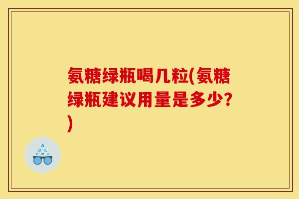 氨糖绿瓶喝几粒(氨糖绿瓶建议用量是多少？)