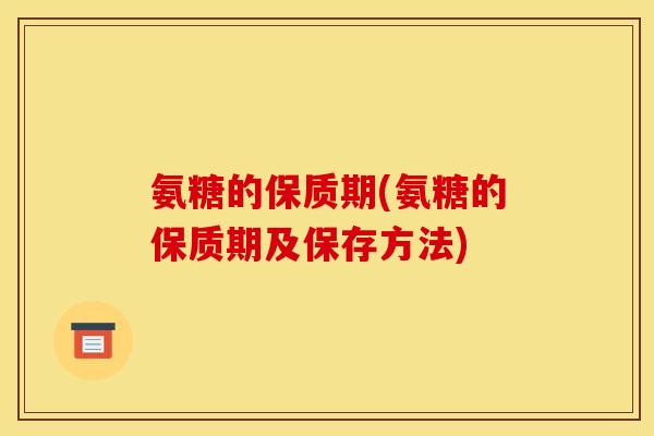 氨糖的保质期(氨糖的保质期及保存方法)