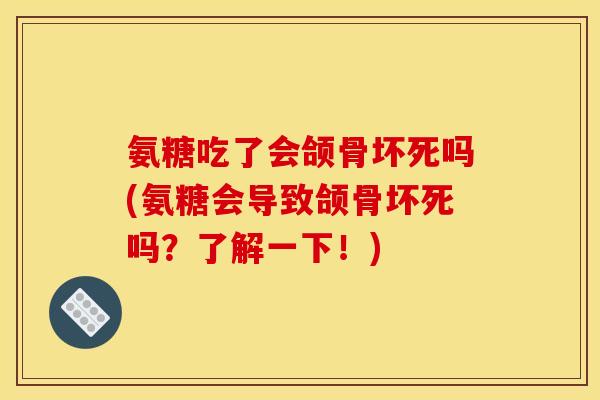氨糖吃了会颌骨坏死吗(氨糖会导致颌骨坏死吗？了解一下！)