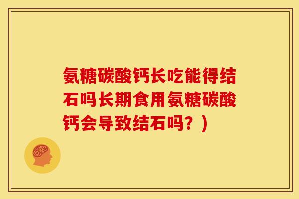 氨糖碳酸钙长吃能得结石吗长期食用氨糖碳酸钙会导致结石吗？)