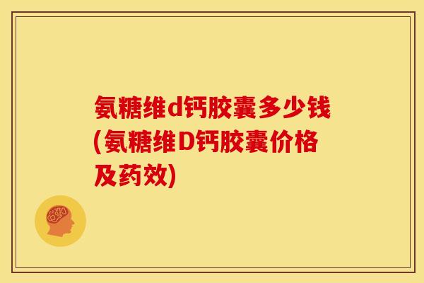 氨糖维d钙胶囊多少钱(氨糖维D钙胶囊价格及药效)