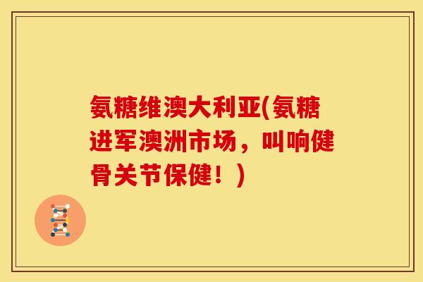 氨糖维澳大利亚(氨糖进军澳洲市场，叫响健骨关节保健！)