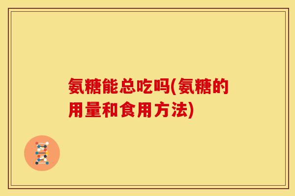 氨糖能总吃吗(氨糖的用量和食用方法)