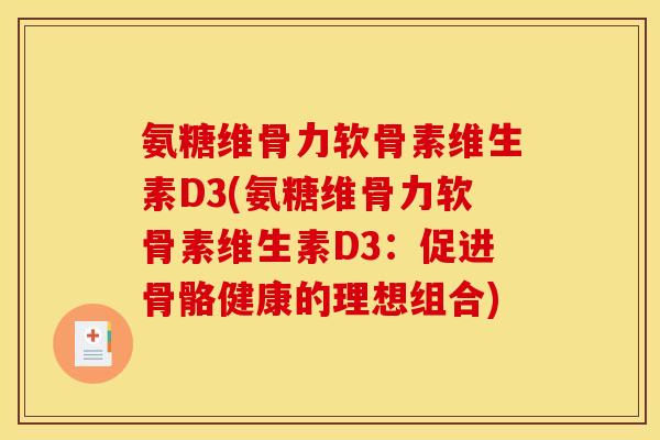 氨糖维骨力软骨素维生素D3(氨糖维骨力软骨素维生素D3：促进骨骼健康的理想组合)
