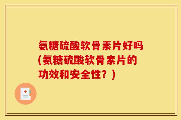 氨糖硫酸软骨素片好吗(氨糖硫酸软骨素片的功效和安全性？)