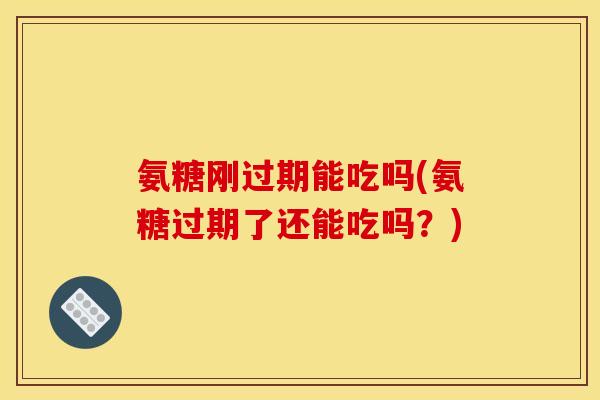氨糖刚过期能吃吗(氨糖过期了还能吃吗？)