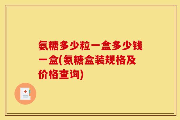 氨糖多少粒一盒多少钱一盒(氨糖盒装规格及价格查询)