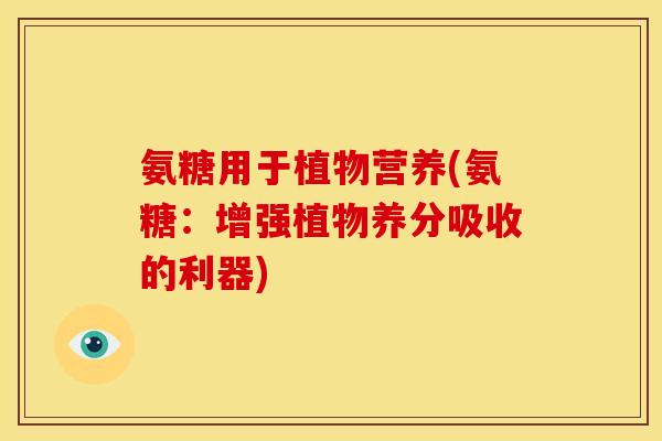 氨糖用于植物营养(氨糖：增强植物养分吸收的利器)