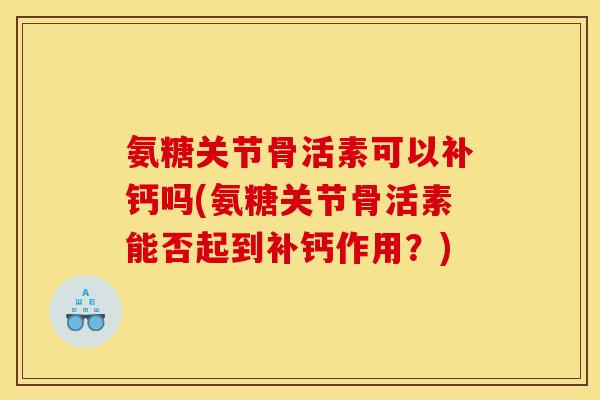 氨糖关节骨活素可以补钙吗(氨糖关节骨活素能否起到补钙作用？)