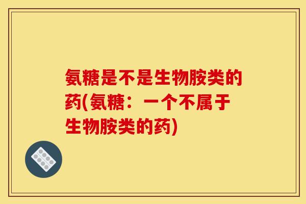 氨糖是不是生物胺类的药(氨糖：一个不属于生物胺类的药)