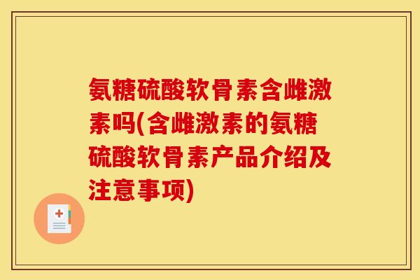 氨糖硫酸软骨素含雌激素吗(含雌激素的氨糖硫酸软骨素产品介绍及注意事项)