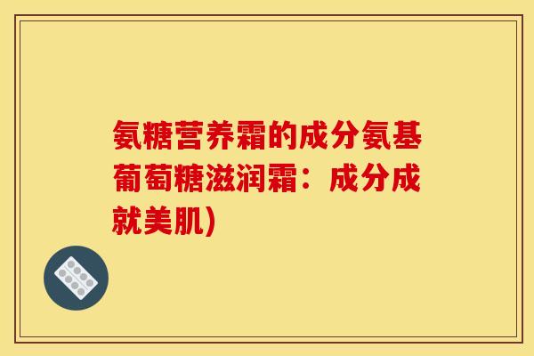 氨糖营养霜的成分氨基葡萄糖滋润霜：成分成就美肌)