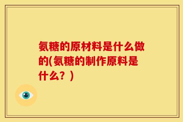 氨糖的原材料是什么做的(氨糖的制作原料是什么？)