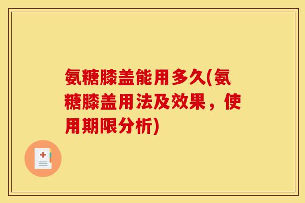 氨糖膝盖能用多久(氨糖膝盖用法及效果，使用期限分析)