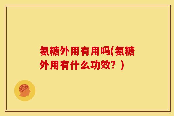 氨糖外用有用吗(氨糖外用有什么功效？)