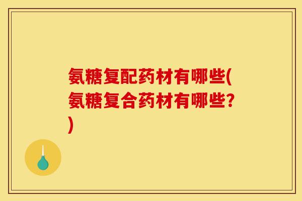 氨糖复配药材有哪些(氨糖复合药材有哪些？)