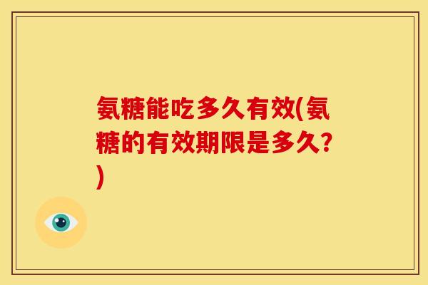 氨糖能吃多久有效(氨糖的有效期限是多久？)