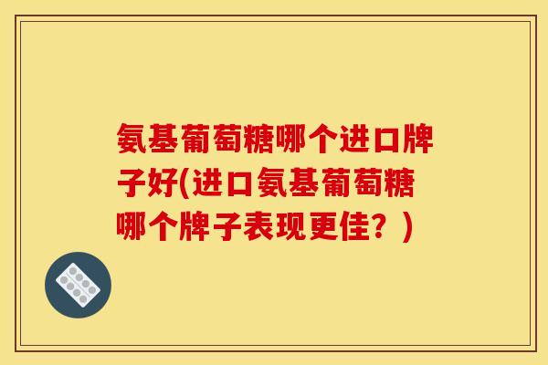 氨基葡萄糖哪个进口牌子好(进口氨基葡萄糖哪个牌子表现更佳？)