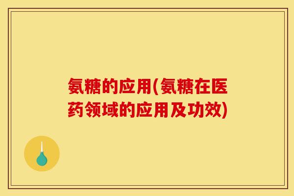 氨糖的应用(氨糖在医药领域的应用及功效)