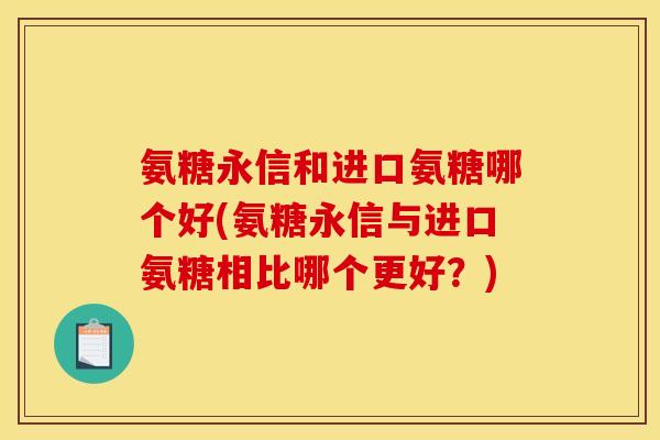 氨糖永信和进口氨糖哪个好(氨糖永信与进口氨糖相比哪个更好？)