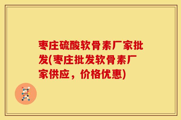 枣庄硫酸软骨素厂家批发(枣庄批发软骨素厂家供应，价格优惠)