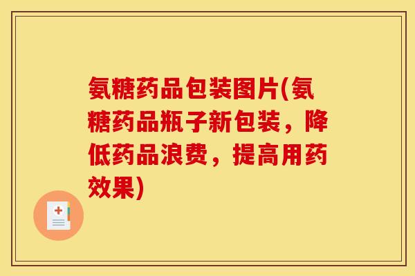 氨糖药品包装图片(氨糖药品瓶子新包装，降低药品浪费，提高用药效果)
