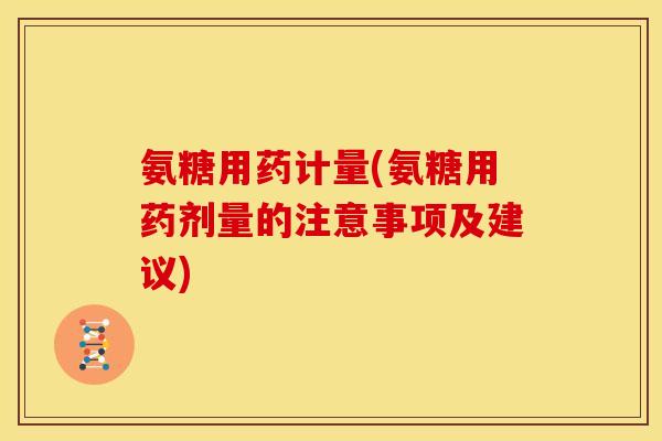 氨糖用药计量(氨糖用药剂量的注意事项及建议)-第1张图片-关节骑士