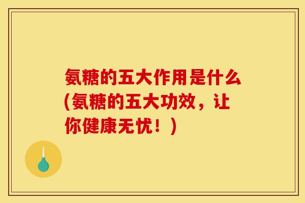氨糖的五大作用是什么(氨糖的五大功效，让你健康无忧！)