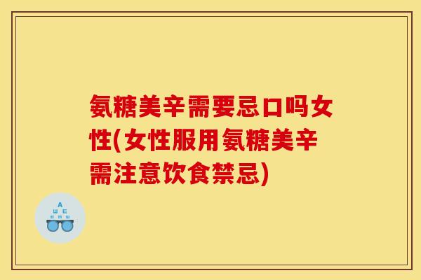 氨糖美辛需要忌口吗女性(女性服用氨糖美辛需注意饮食禁忌)