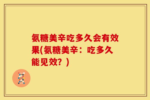 氨糖美辛吃多久会有效果(氨糖美辛：吃多久能见效？)